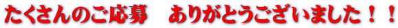 たくさんのご応募 ありがとうございました!!
