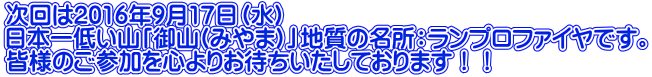 次回は2016年9月17日(水) 日本一低い山「御山(みやま)」地質の名所:ランプロファイヤです。 皆様のご参加を心よりお待ちいたしております!!